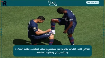 نهائي كأس العالم للأندية بين تشلسي وسان جيرمان.. موعد المباراة والتشكيلتان والقنوات الناقلة